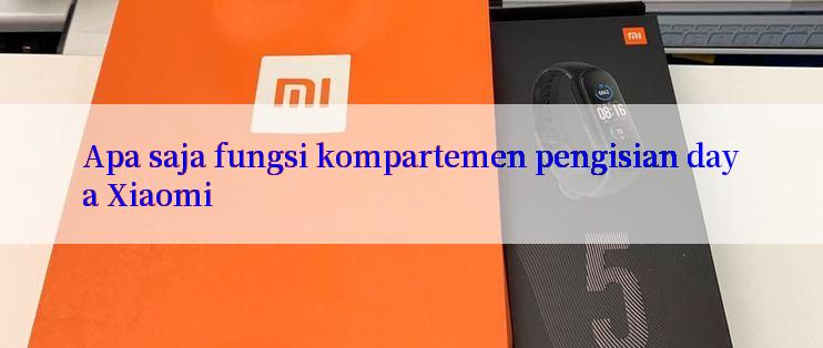 Apa saja fungsi kompartemen pengisian daya Xiaomi