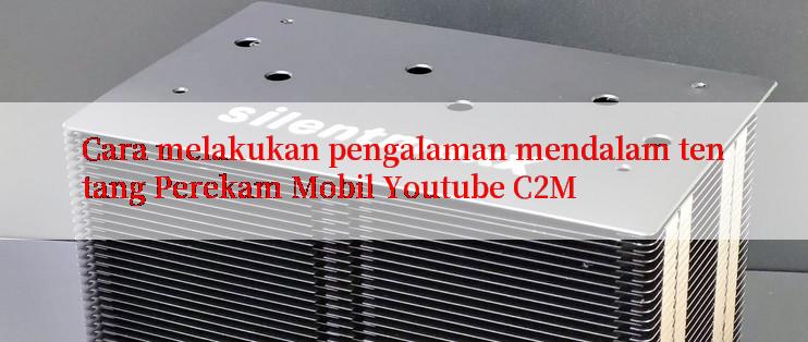 Cara melakukan pengalaman mendalam tentang Perekam Mobil Youtube C2M