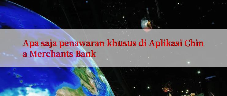 Apa saja penawaran khusus di Aplikasi China Merchants Bank