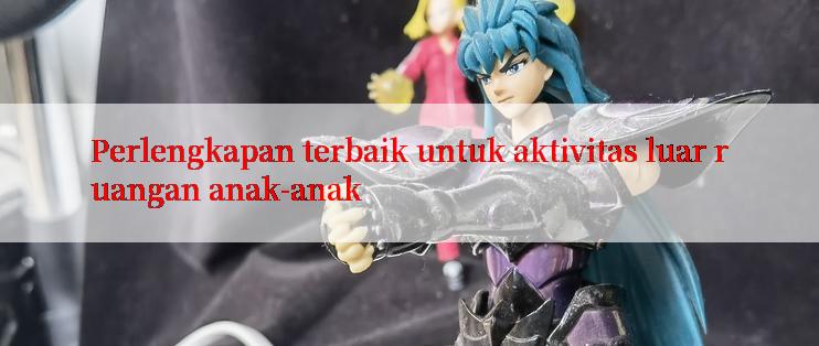 Perlengkapan terbaik untuk aktivitas luar ruangan anak-anak