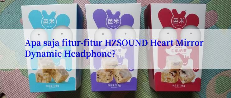 Apa saja fitur-fitur HZSOUND Heart Mirror Dynamic Headphone?