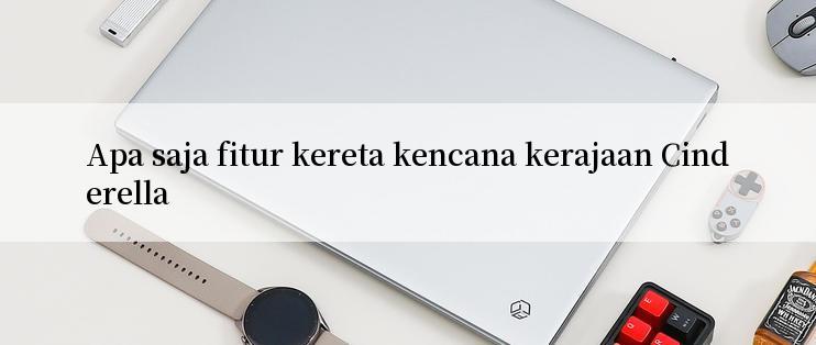 Apa saja fitur kereta kencana kerajaan Cinderella