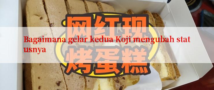 Bagaimana gelar kedua Koji mengubah statusnya