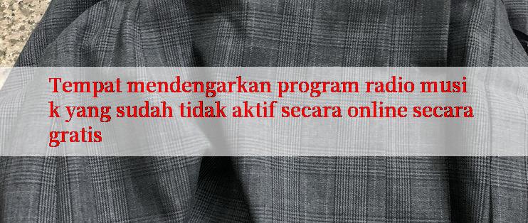 Tempat mendengarkan program radio musik yang sudah tidak aktif secara online secara gratis