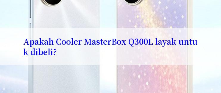 Apakah Cooler MasterBox Q300L layak untuk dibeli?