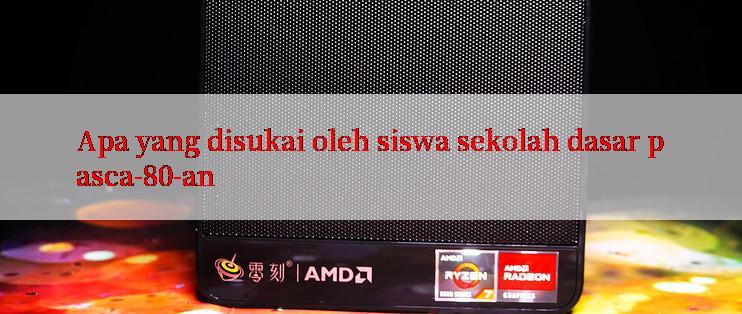 Apa yang disukai oleh siswa sekolah dasar pasca-80-an