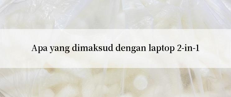 Apa yang dimaksud dengan laptop 2-in-1