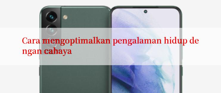 Cara mengoptimalkan pengalaman hidup dengan cahaya