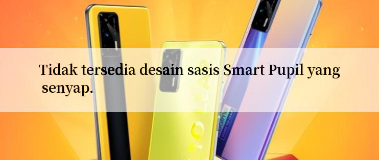 Tidak tersedia desain sasis Smart Pupil yang senyap.