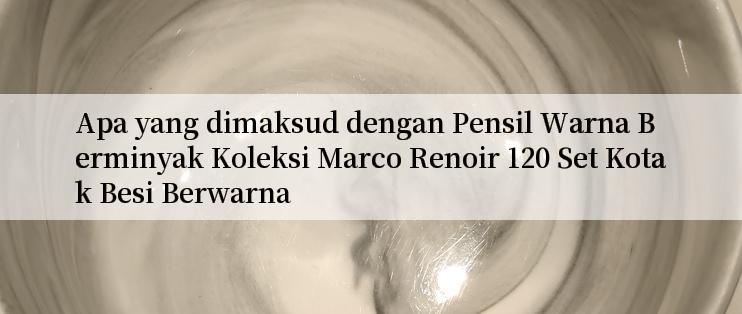 Apa yang dimaksud dengan Pensil Warna Berminyak Koleksi Marco Renoir 120 Set Kotak Besi Berwarna