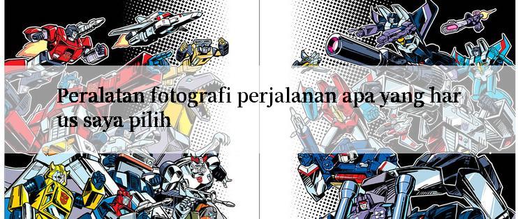 Peralatan fotografi perjalanan apa yang harus saya pilih