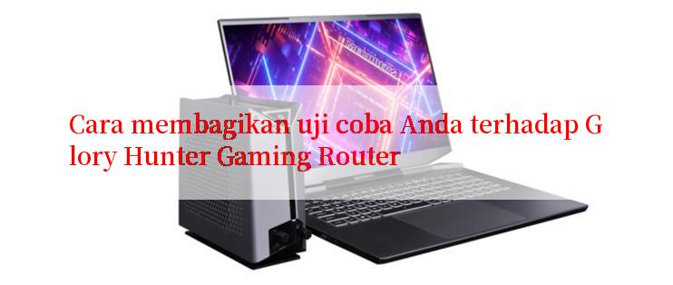 Cara membagikan uji coba Anda terhadap Glory Hunter Gaming Router