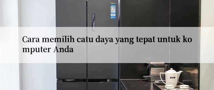 Cara memilih catu daya yang tepat untuk komputer Anda