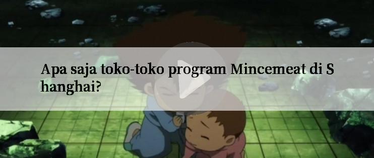 Apa saja toko-toko program Mincemeat di Shanghai?