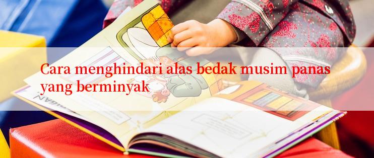 Cara menghindari alas bedak musim panas yang berminyak