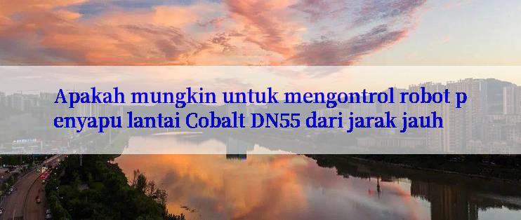 Apakah mungkin untuk mengontrol robot penyapu lantai Cobalt DN55 dari jarak jauh