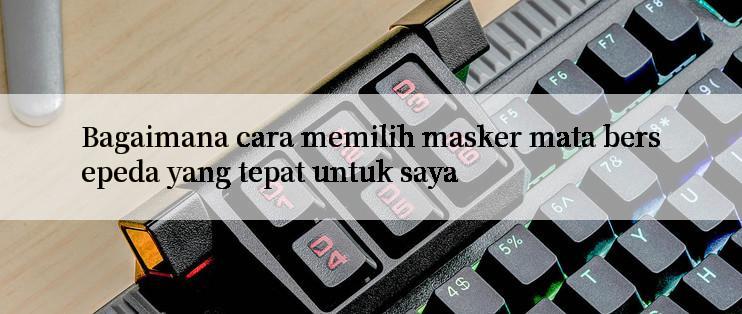 Bagaimana cara memilih masker mata bersepeda yang tepat untuk saya