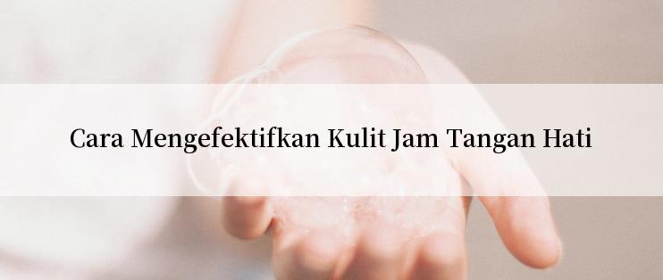 Cara Mengefektifkan Kulit Jam Tangan Hati