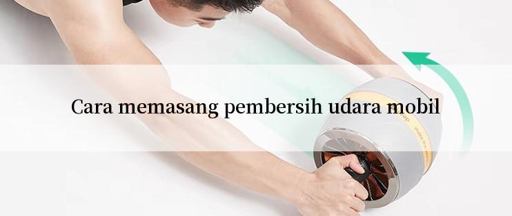 Cara memasang pembersih udara mobil