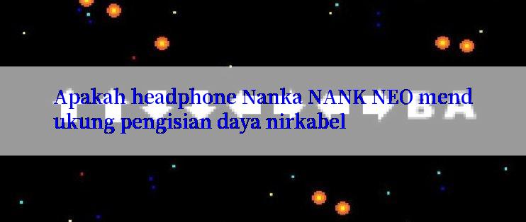 Apakah headphone Nanka NANK NEO mendukung pengisian daya nirkabel