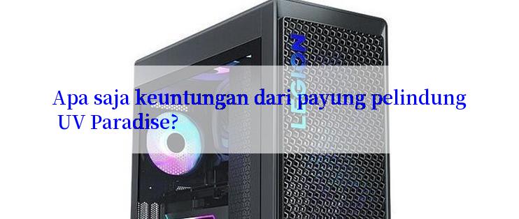 Apa saja keuntungan dari payung pelindung UV Paradise?