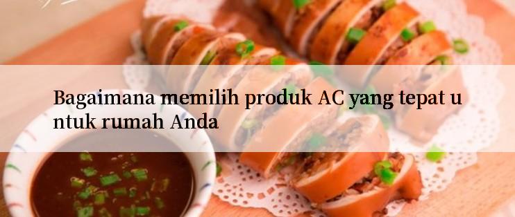 Bagaimana memilih produk AC yang tepat untuk rumah Anda