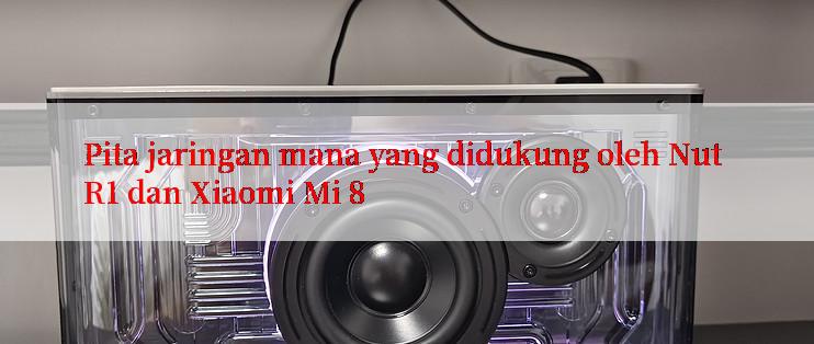 Pita jaringan mana yang didukung oleh Nut R1 dan Xiaomi Mi 8