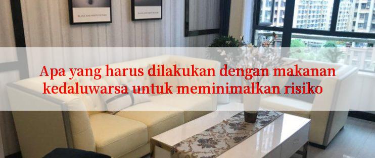 Apa yang harus dilakukan dengan makanan kedaluwarsa untuk meminimalkan risiko