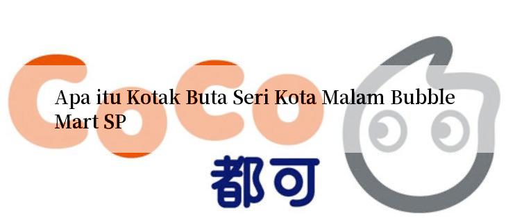 Apa itu Kotak Buta Seri Kota Malam Bubble Mart SP