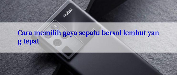 Cara memilih gaya sepatu bersol lembut yang tepat