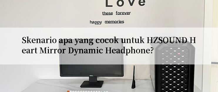 Skenario apa yang cocok untuk HZSOUND Heart Mirror Dynamic Headphone?