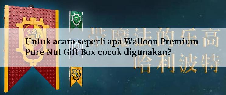 Untuk acara seperti apa Walloon Premium Pure Nut Gift Box cocok digunakan?