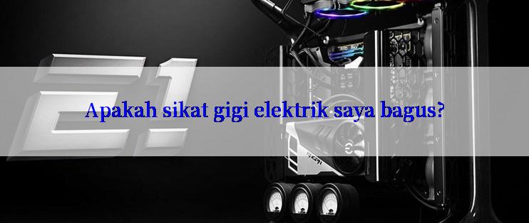 Apakah sikat gigi elektrik saya bagus?