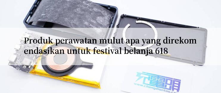 Produk perawatan mulut apa yang direkomendasikan untuk festival belanja 618