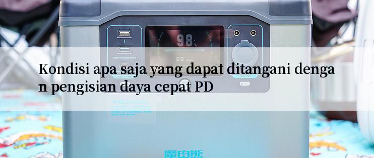 Kondisi apa saja yang dapat ditangani dengan pengisian daya cepat PD