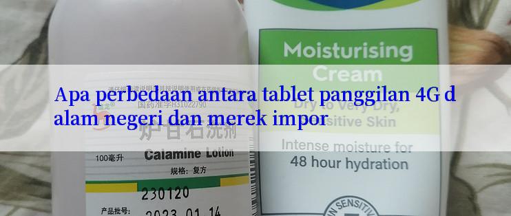 Apa perbedaan antara tablet panggilan 4G dalam negeri dan merek impor