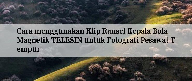 Cara menggunakan Klip Ransel Kepala Bola Magnetik TELESIN untuk Fotografi Pesawat Tempur