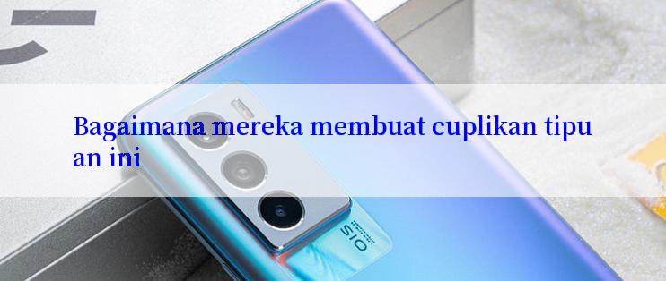 Bagaimana mereka membuat cuplikan tipuan ini