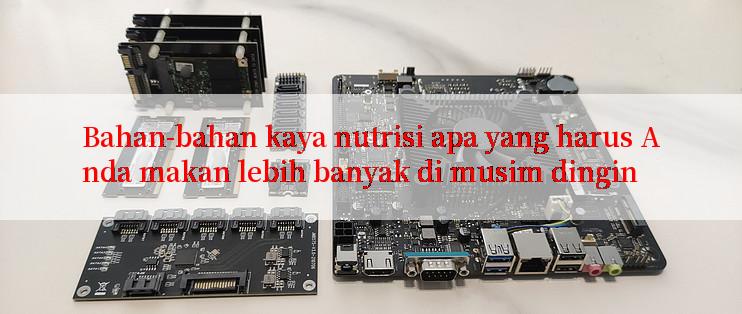 Bahan-bahan kaya nutrisi apa yang harus Anda makan lebih banyak di musim dingin