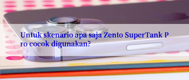 Untuk skenario apa saja Zento SuperTank Pro cocok digunakan?