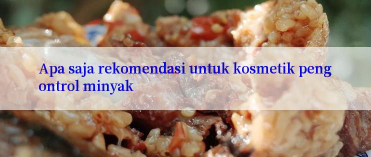 Apa saja rekomendasi untuk kosmetik pengontrol minyak