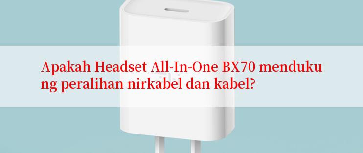 Apakah Headset All-In-One BX70 mendukung peralihan nirkabel dan kabel?