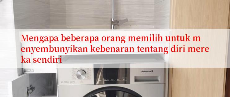 Mengapa beberapa orang memilih untuk menyembunyikan kebenaran tentang diri mereka sendiri