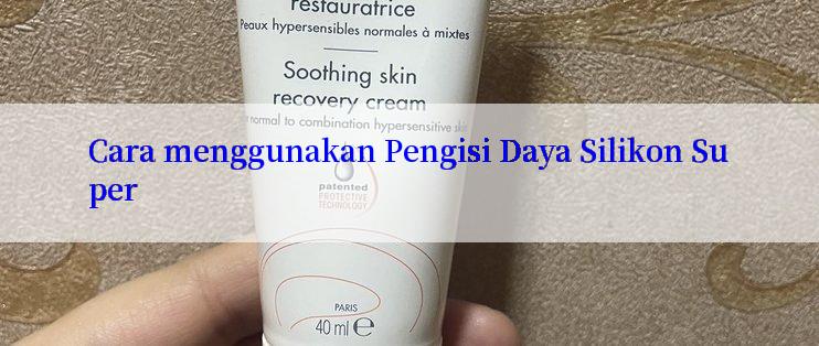 Cara menggunakan Pengisi Daya Silikon Super