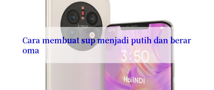 Cara membuat sup menjadi putih dan beraroma