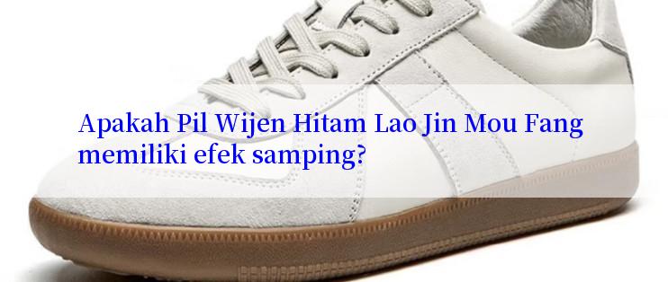 Apakah Pil Wijen Hitam Lao Jin Mou Fang memiliki efek samping?