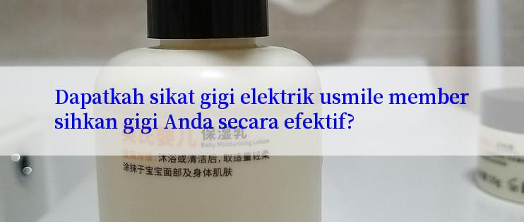 Dapatkah sikat gigi elektrik usmile membersihkan gigi Anda secara efektif?