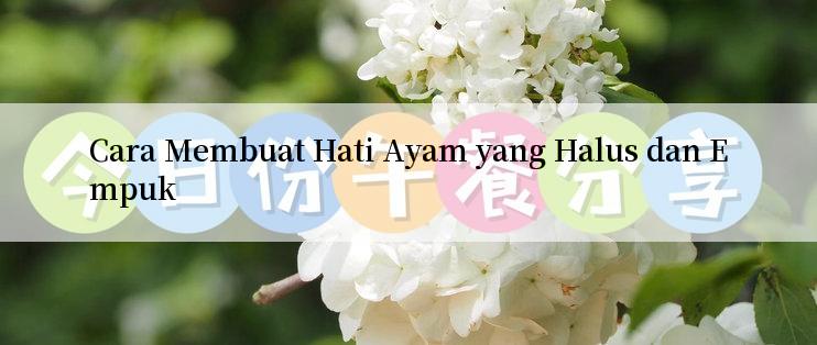 Cara Membuat Hati Ayam yang Halus dan Empuk