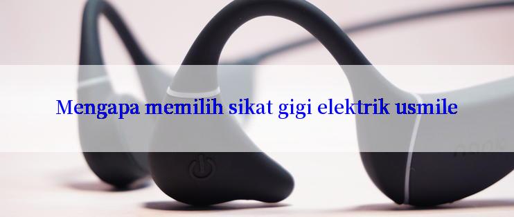 Mengapa memilih sikat gigi elektrik usmile