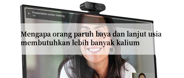 Mengapa orang paruh baya dan lanjut usia membutuhkan lebih banyak kalium